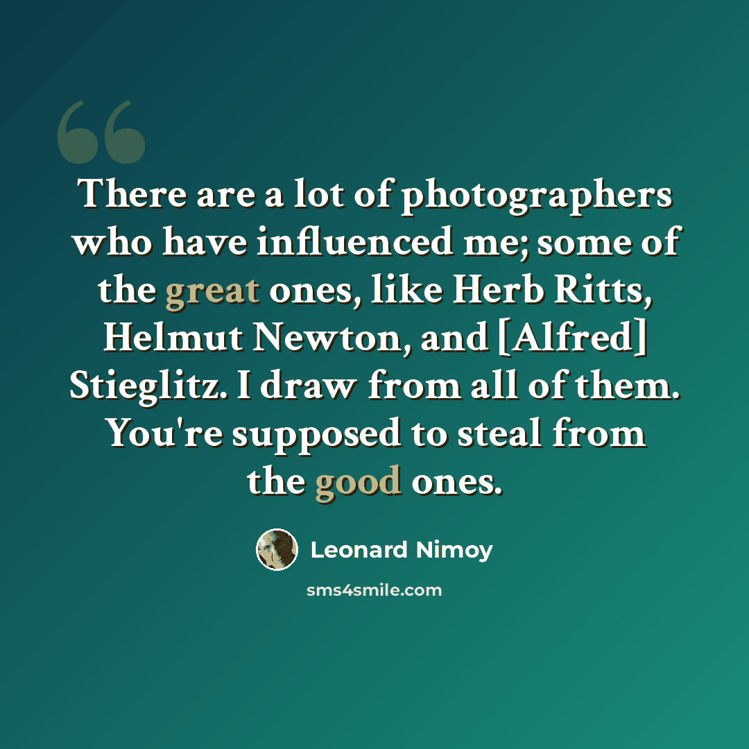 “There are a lot of photographers who have influenced me; some of the great ones, like Herb Ritts, Helmut Newton, and [Alfred] Stieglitz. I draw from all of them. You're supposed to steal from the good ones.” quote by Leonard Nimoy