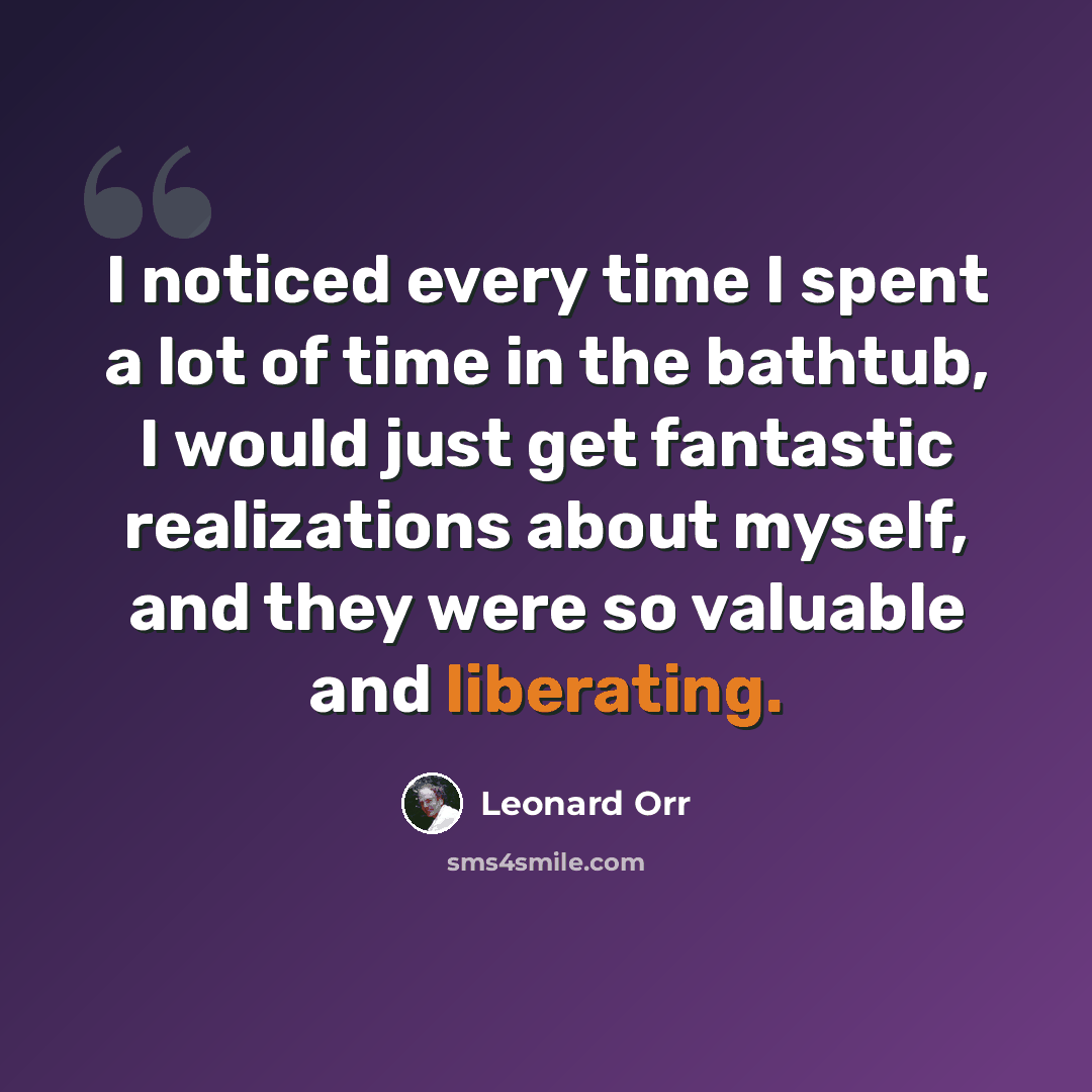 “I noticed every time I spent a lot of time in the bathtub, I would just get fantastic realizations about myself, and they were so valuable and liberating.” quote by Leonard Orr