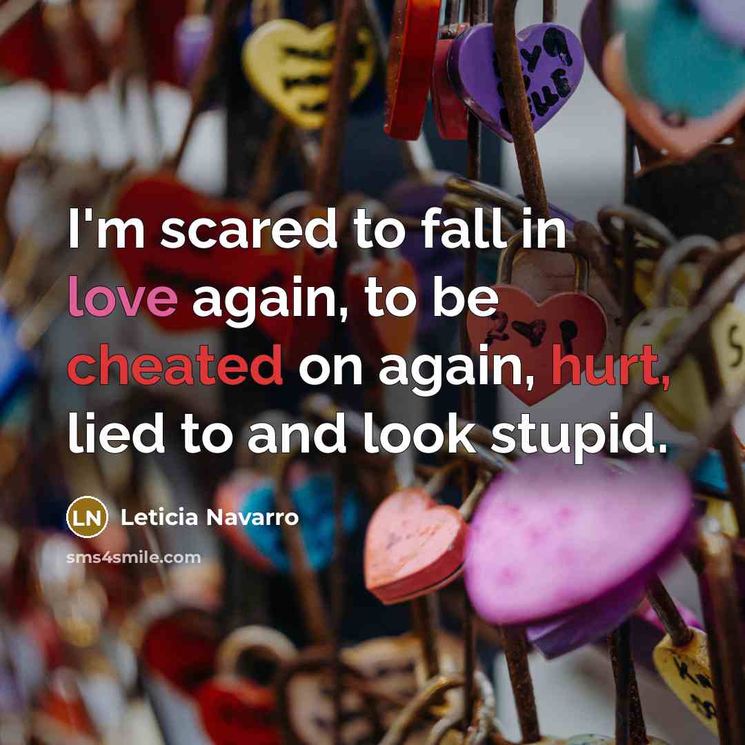 “I'm scared to fall in love again, to be cheated on again, hurt, lied to and look stupid.” quote by Leticia Navarro