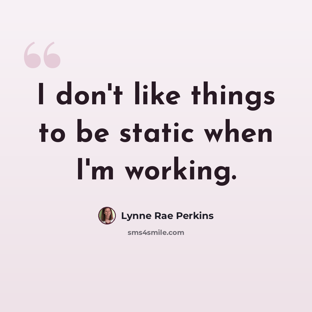 “I don't like things to be static when I'm working.” quote by Lynne Rae Perkins