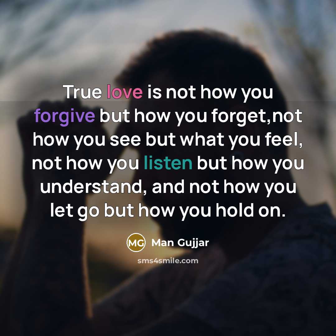“True love is not how you forgive but how you forget,not how you see but what you feel, not how you listen but how you understand, and not how you let go but how you hold on.” quote by Man Gujjar