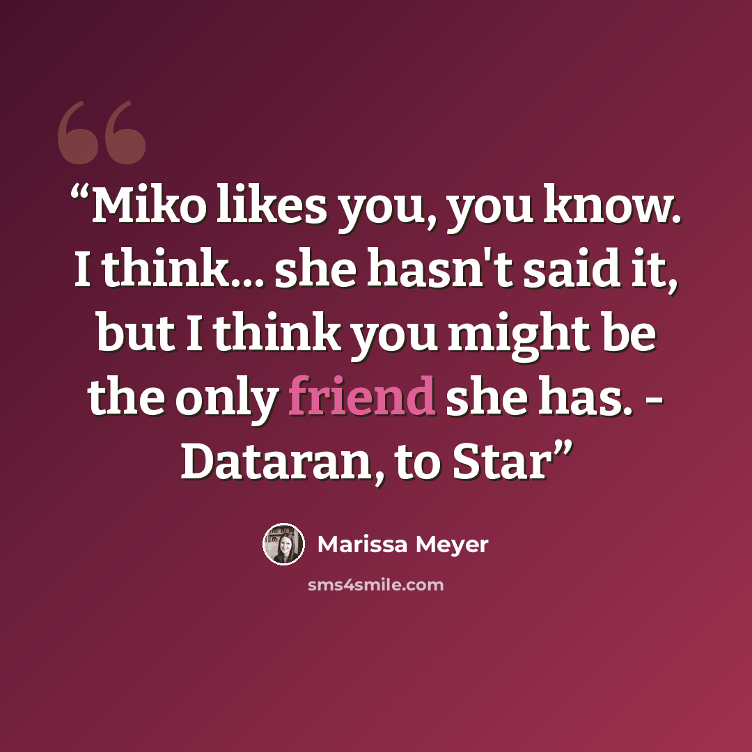 “Miko likes you, you know. I think... she hasn't said it, but I think you might be the only friend she has. - Dataran, to Star” quote by Marissa Meyer