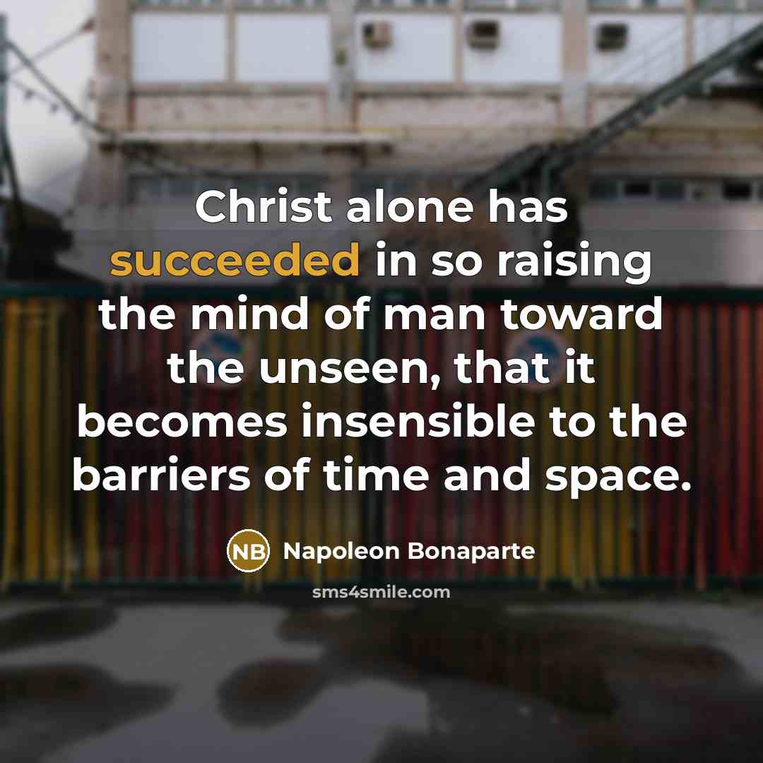 “Christ alone has succeeded in so raising the mind of man toward the unseen, that it becomes insensible to the barriers of time and space.” quote by Napoleon Bonaparte