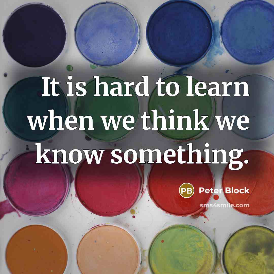 “It is hard to learn when we think we know something.” quote by Peter Block