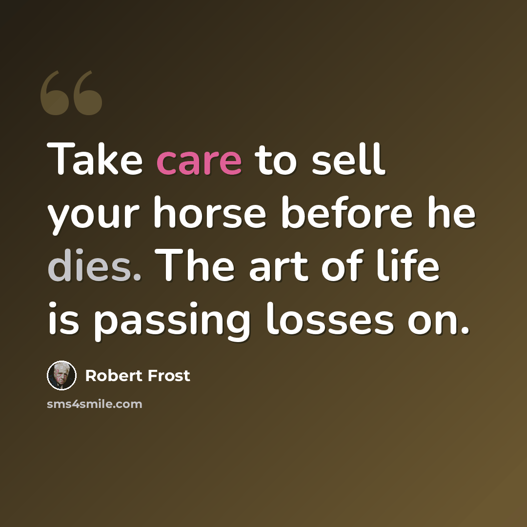 “Take care to sell your horse before he dies. The art of life is passing losses on.” quote by Robert Frost