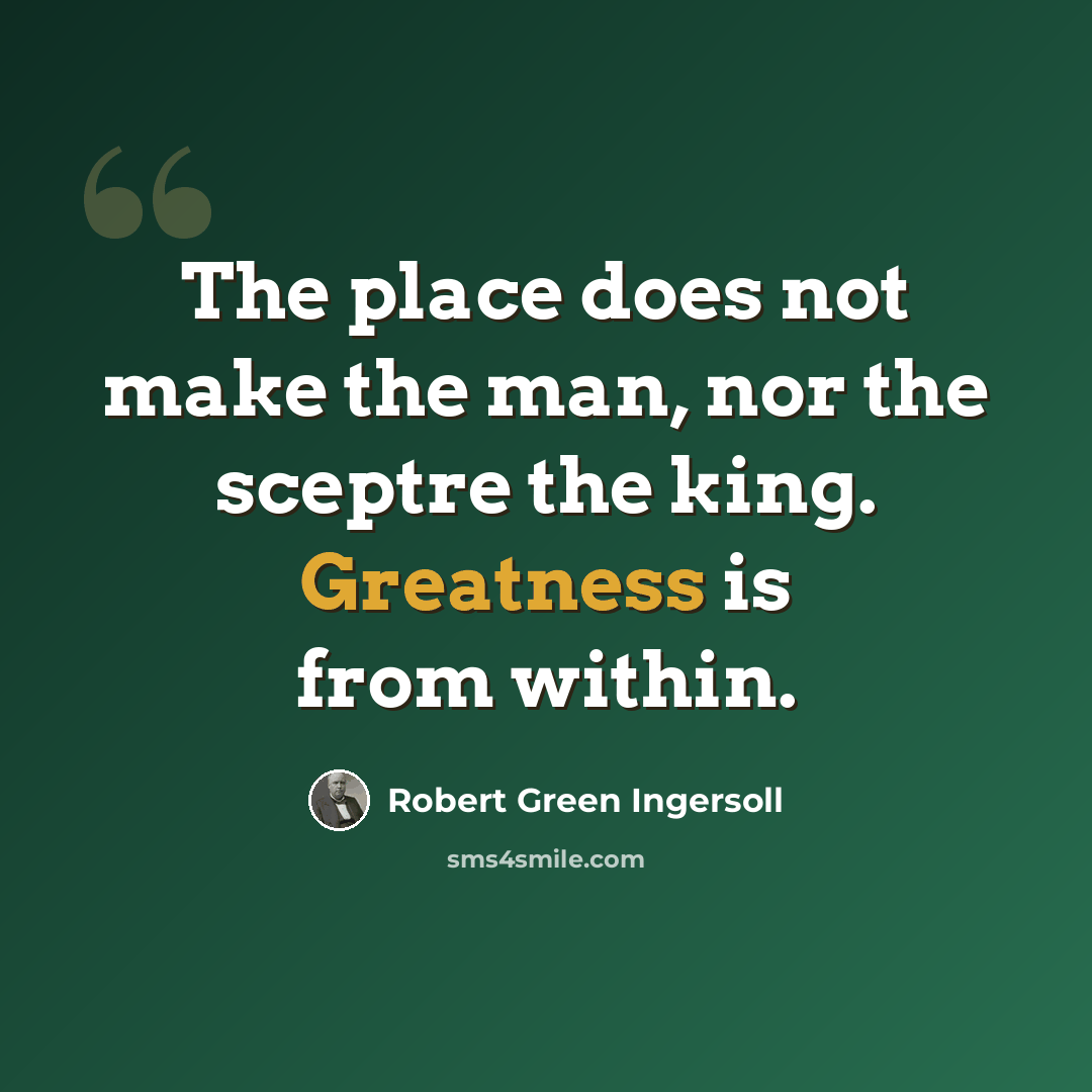 “The place does not make the man, nor the sceptre the king. Greatness is from within.” quote by Robert Green Ingersoll