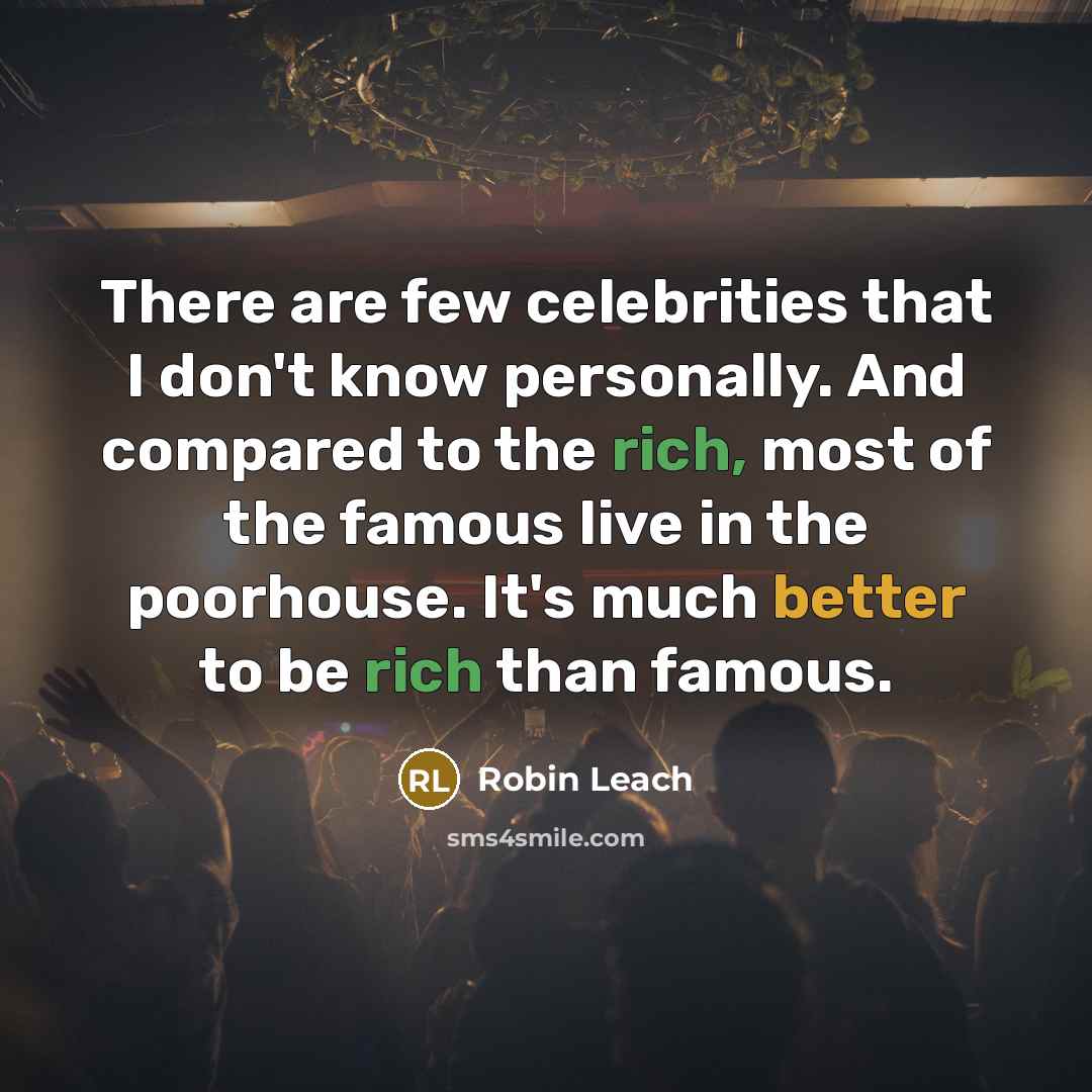 “There are few celebrities that I don't know personally. And compared to the rich, most of the famous live in the poorhouse. It's much better to be rich than famous.” quote by Robin Leach