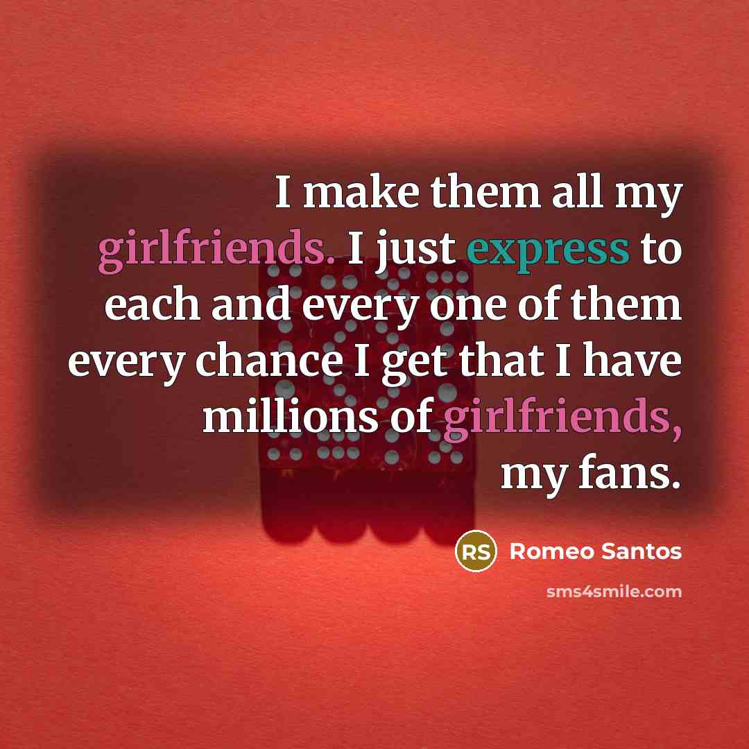 “I make them all my girlfriends. I just express to each and every one of them every chance I get that I have millions of girlfriends, my fans.” quote by Romeo Santos