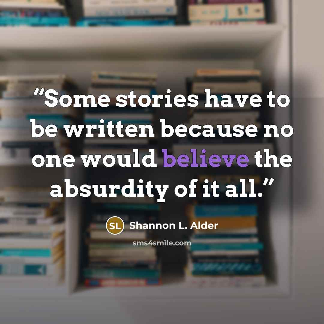 “Some stories have to be written because no one would believe the absurdity of it all.” quote by Shannon L. Alder