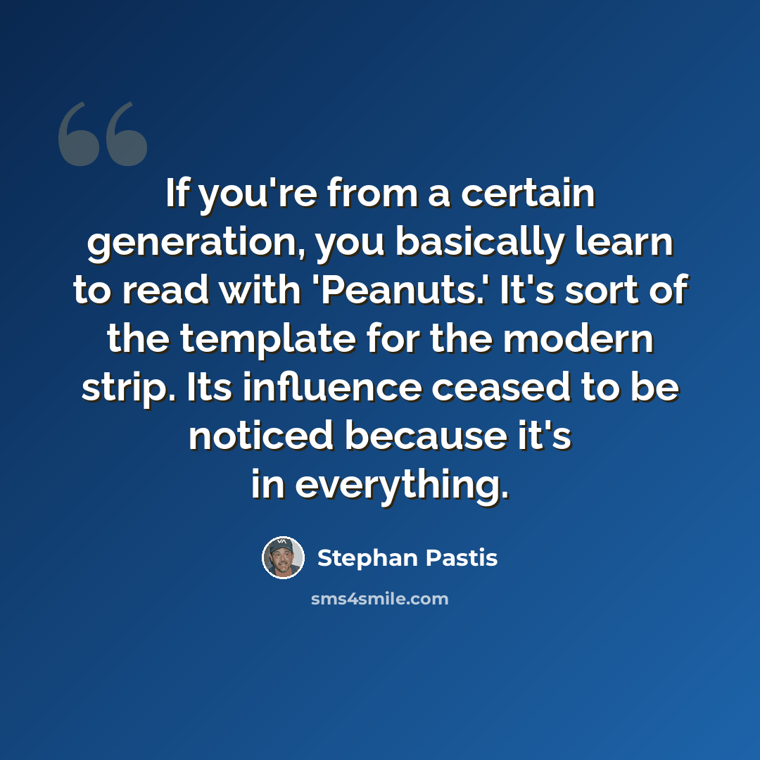 “If you're from a certain generation, you basically learn to read with 'Peanuts.' It's sort of the template for the modern strip. Its influence ceased to be noticed because it's in everything.” quote by Stephan Pastis