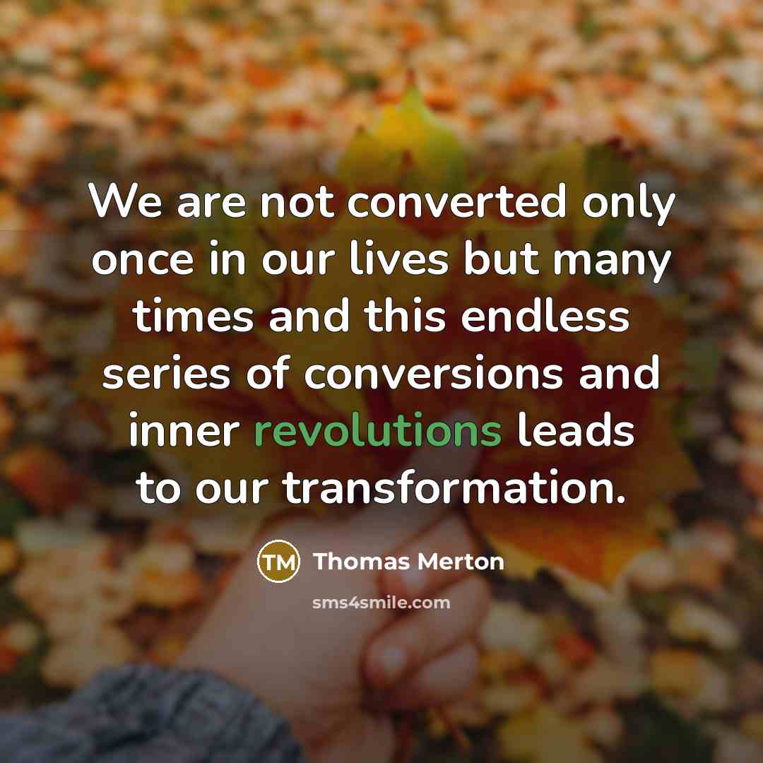 “We are not converted only once in our lives but many times and this endless series of conversions and inner revolutions leads to our transformation.” quote by Thomas Merton