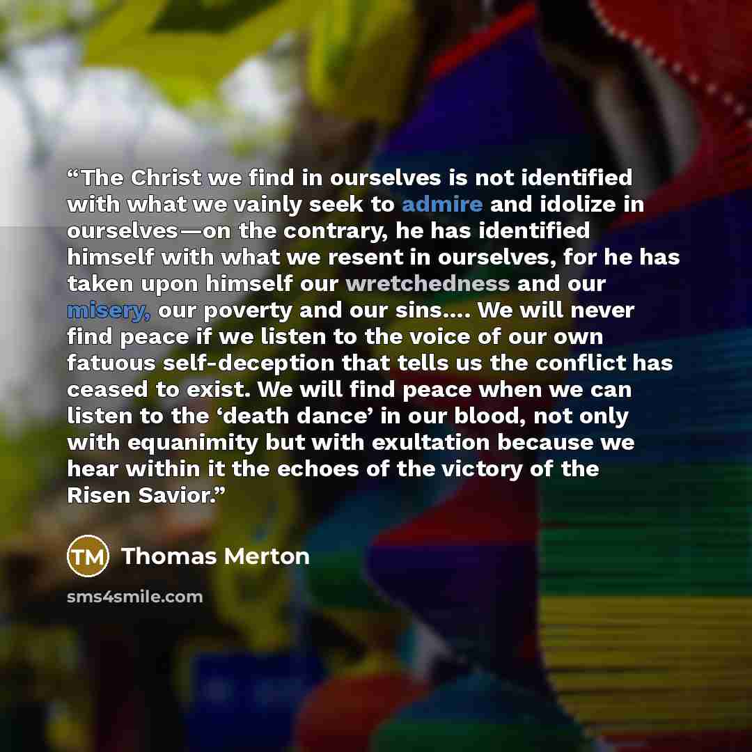 “The Christ we find in ourselves is not identified with what we vainly seek to admire and idolize in ourselves—on the contrary, he has identified himself with what we resent in ourselves, for he has taken upon himself our wretchedness and our misery, our poverty and our sins…. We will never find…” quote by Thomas Merton