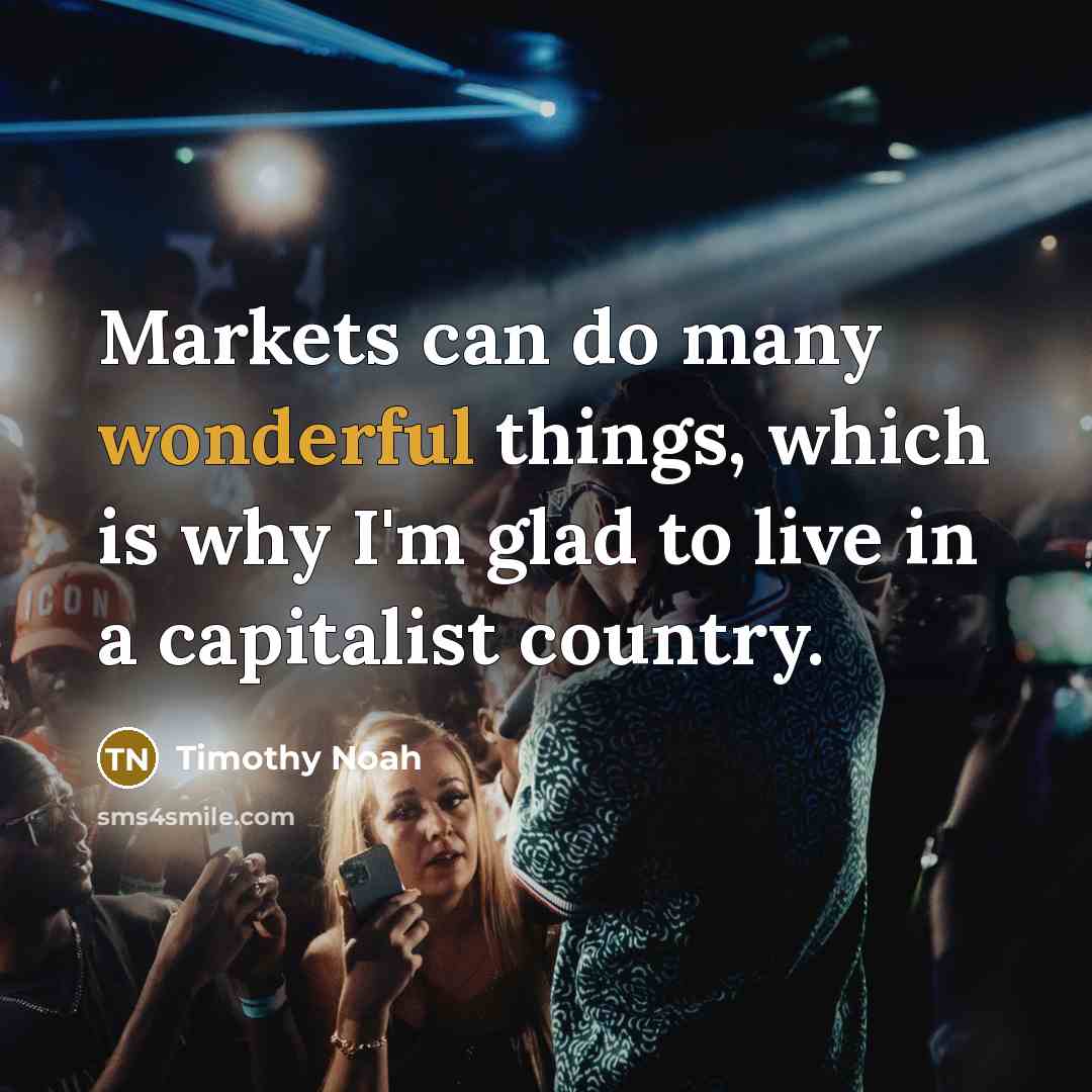 “Markets can do many wonderful things, which is why I'm glad to live in a capitalist country.” quote by Timothy Noah