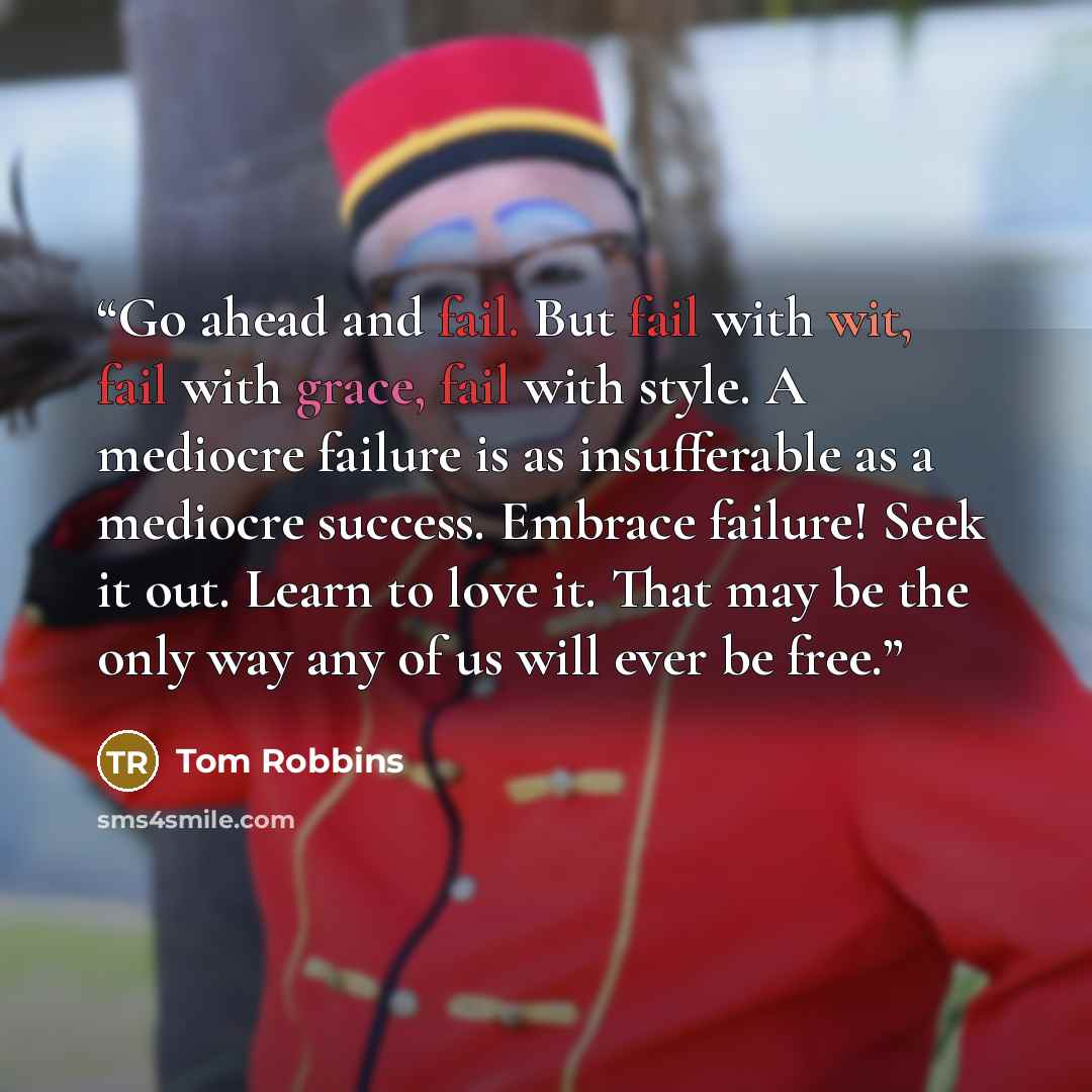 “Go ahead and fail. But fail with wit, fail with grace, fail with style. A mediocre failure is as insufferable as a mediocre success. Embrace failure! Seek it out. Learn to love it. That may be the only way any of us will ever be free.” quote by Tom Robbins