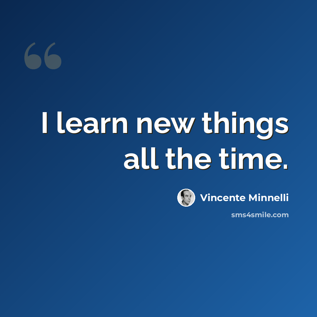 “I learn new things all the time.” quote by Vincente Minnelli