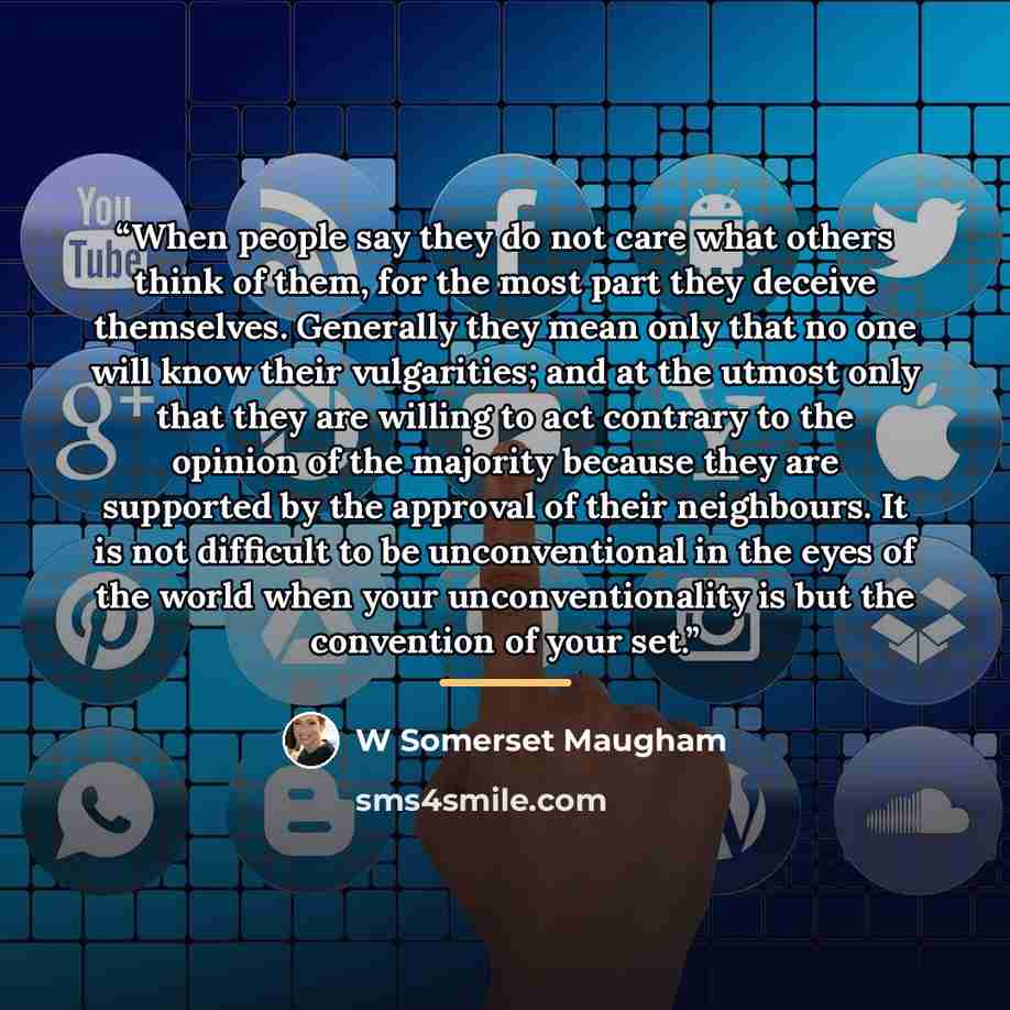“When people say they do not care what others think of them, for the most part they deceive themselves. Generally they mean only that no one will know their vulgarities; and at the utmost only that they are willing to act contrary to the opinion of the majority because they are supported by the…” quote by W Somerset Maugham