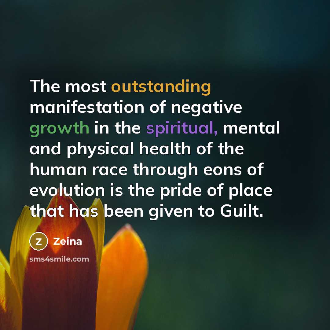 “The most outstanding manifestation of negative growth in the spiritual, mental and physical health of the human race through eons of evolution is the pride of place that has been given to Guilt.” quote by Zeina