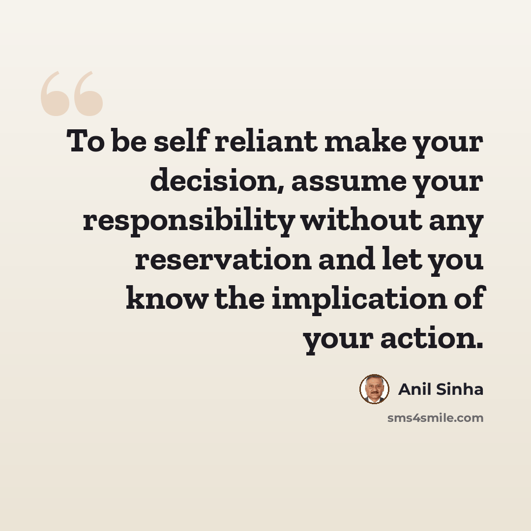 “To be self reliant make your decision, assume your responsibility without any reservation and let you know the implication of your action.” quote by Anil Sinha