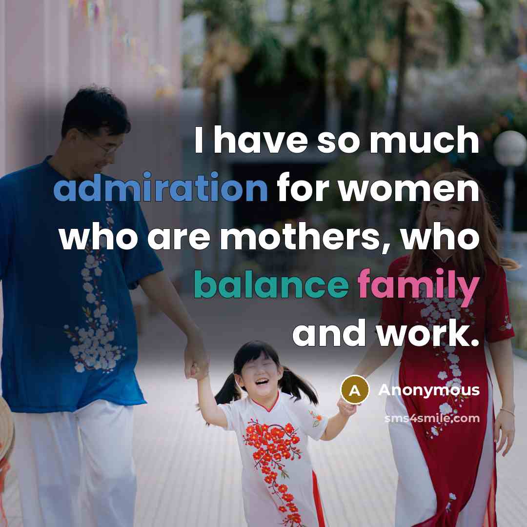 “I have so much admiration for women who are mothers, who balance family and work.” quote by Anonymous
