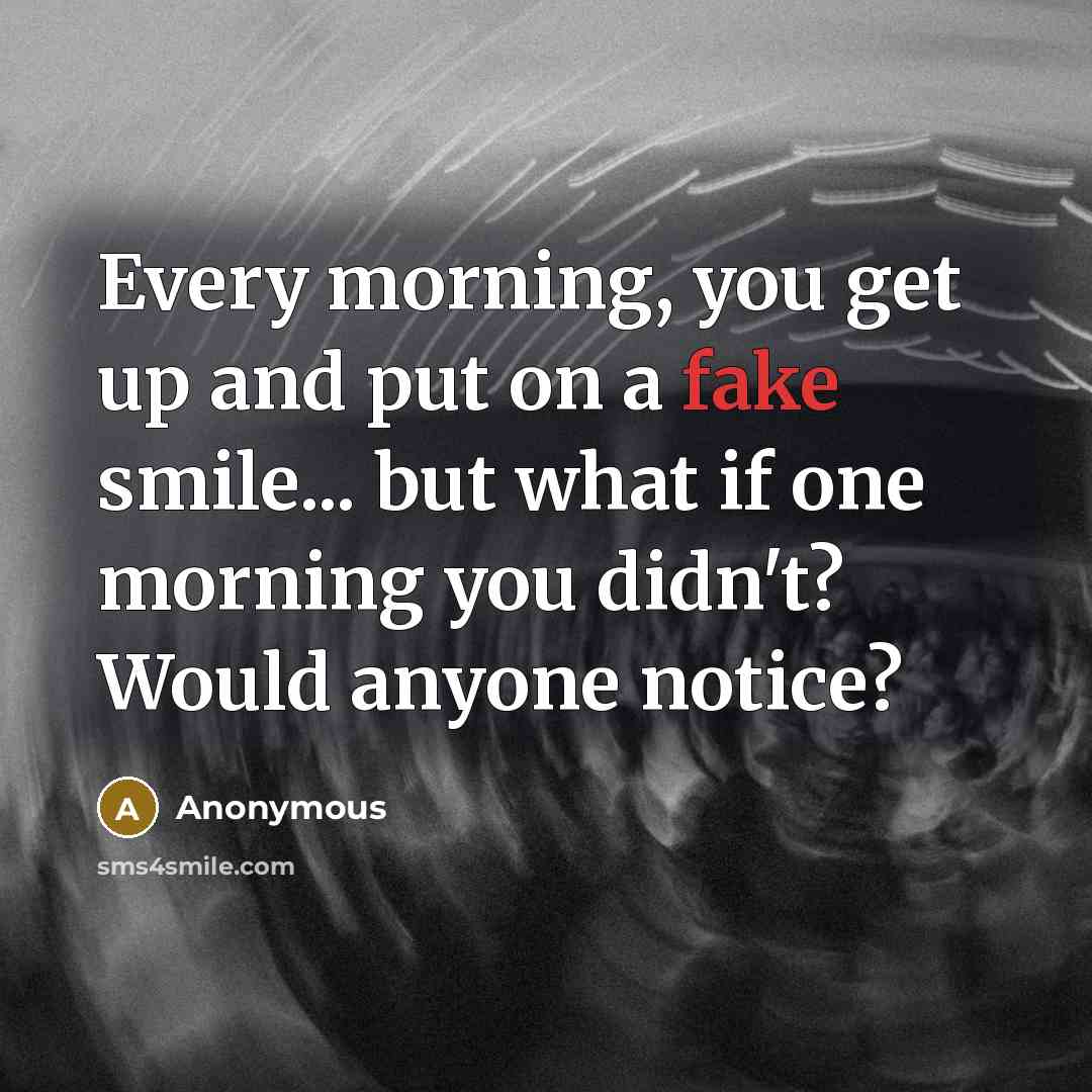 “Every morning, you get up and put on a fake smile... but what if one morning you didn't? Would anyone notice?” quote by Anonymous