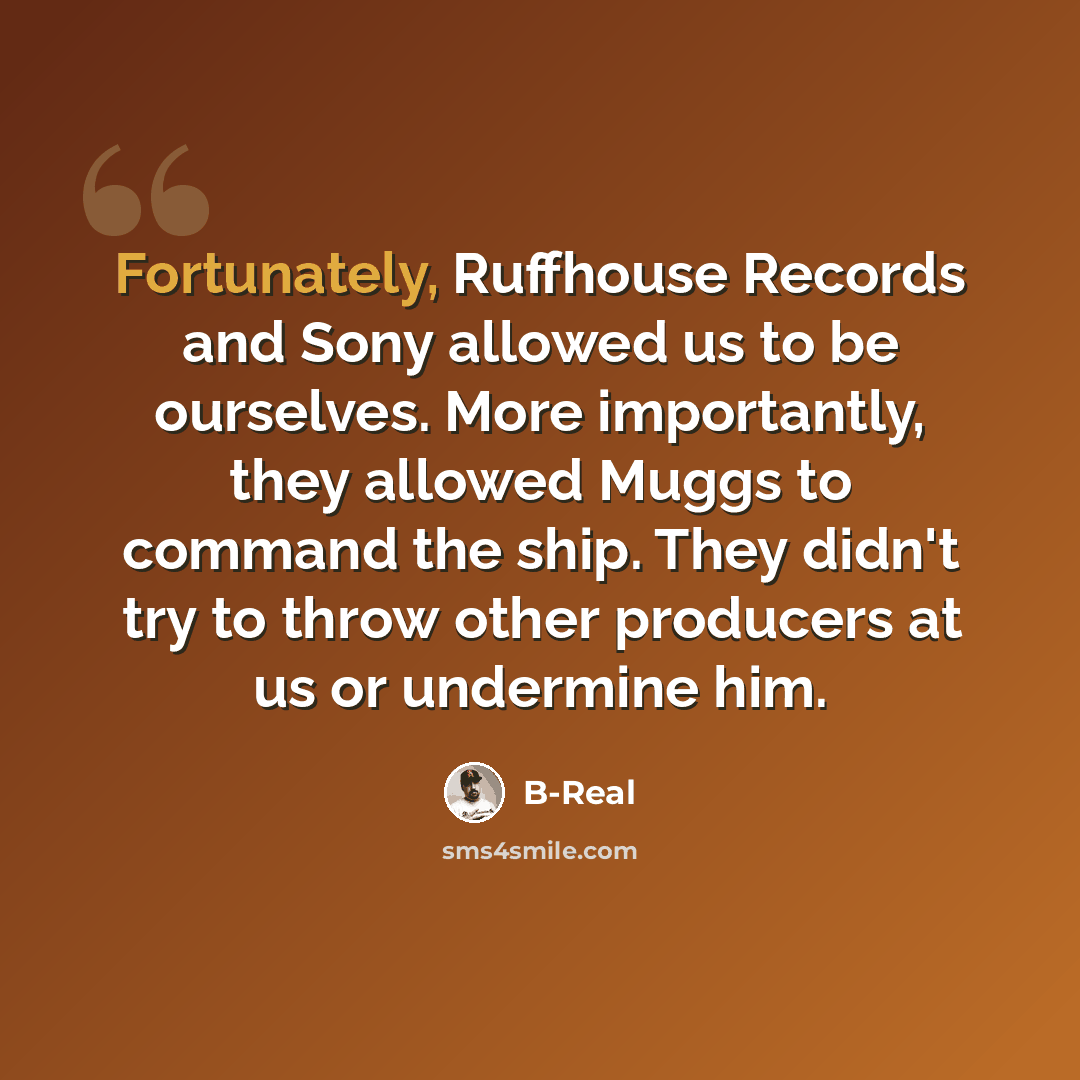 “Fortunately, Ruffhouse Records and Sony allowed us to be ourselves. More importantly, they allowed Muggs to command the ship. They didn't try to throw other producers at us or undermine him.” quote by B-Real