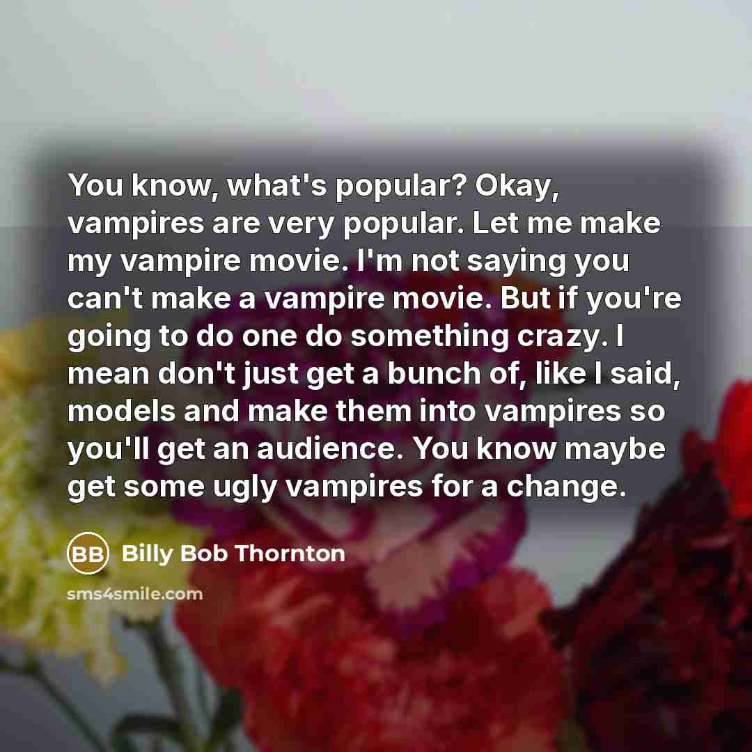 “You know, what's popular? Okay, vampires are very popular. Let me make my vampire movie. I'm not saying you can't make a vampire movie. But if you're going to do one do something crazy. I mean don't just get a bunch of, like I said, models and make them into vampires so you'll get an audience. You…” quote by Billy Bob Thornton