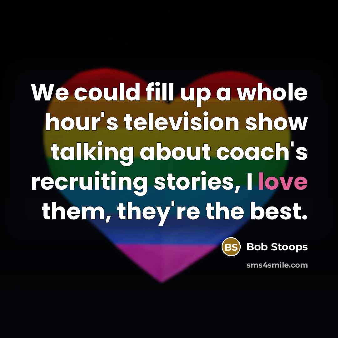 “We could fill up a whole hour's television show talking about coach's recruiting stories, I love them, they're the best.” quote by Bob Stoops