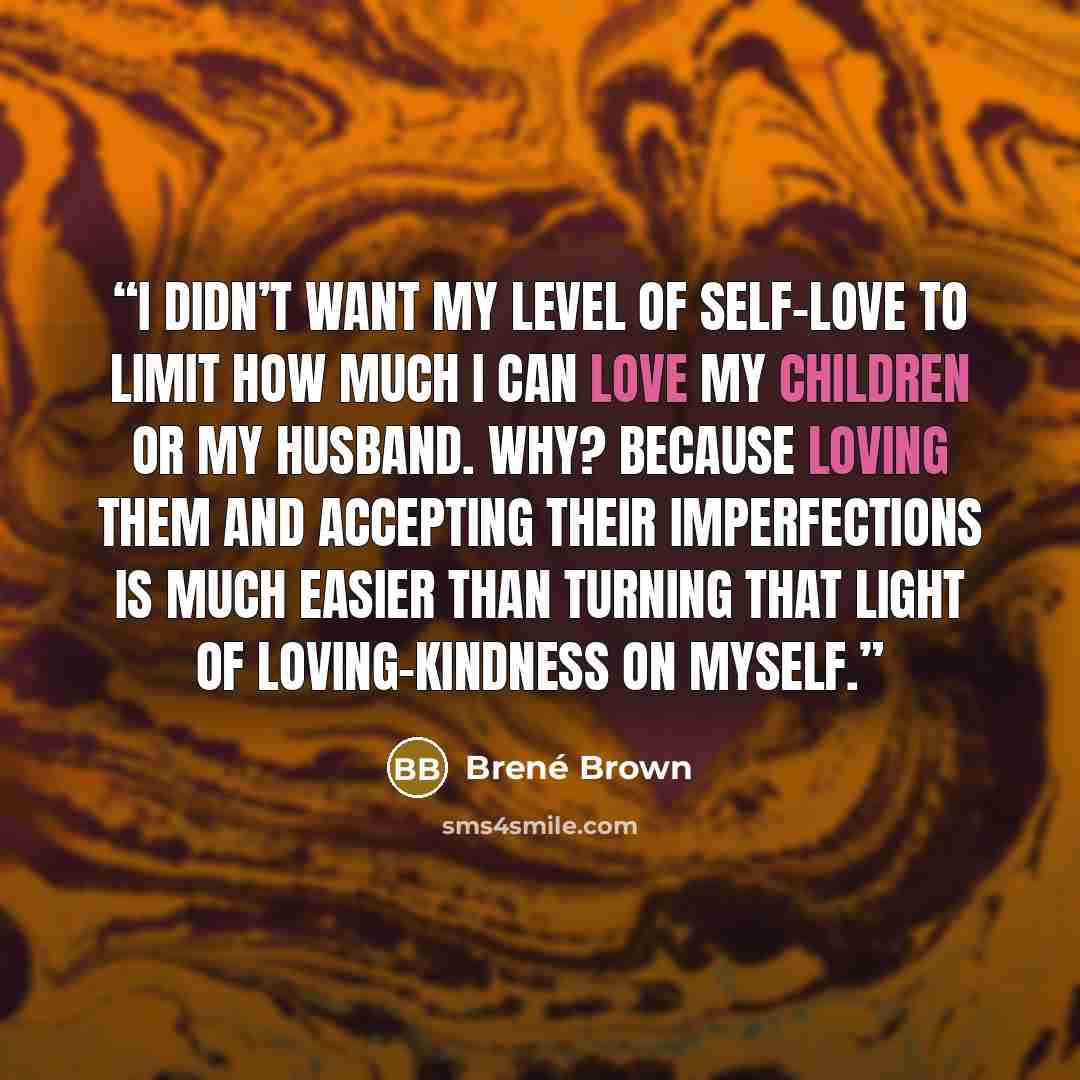 “I didn’t want my level of self-love to limit how much I can love my children or my husband. Why? Because loving them and accepting their imperfections is much easier than turning that light of loving-kindness on myself.” quote by Brené Brown
