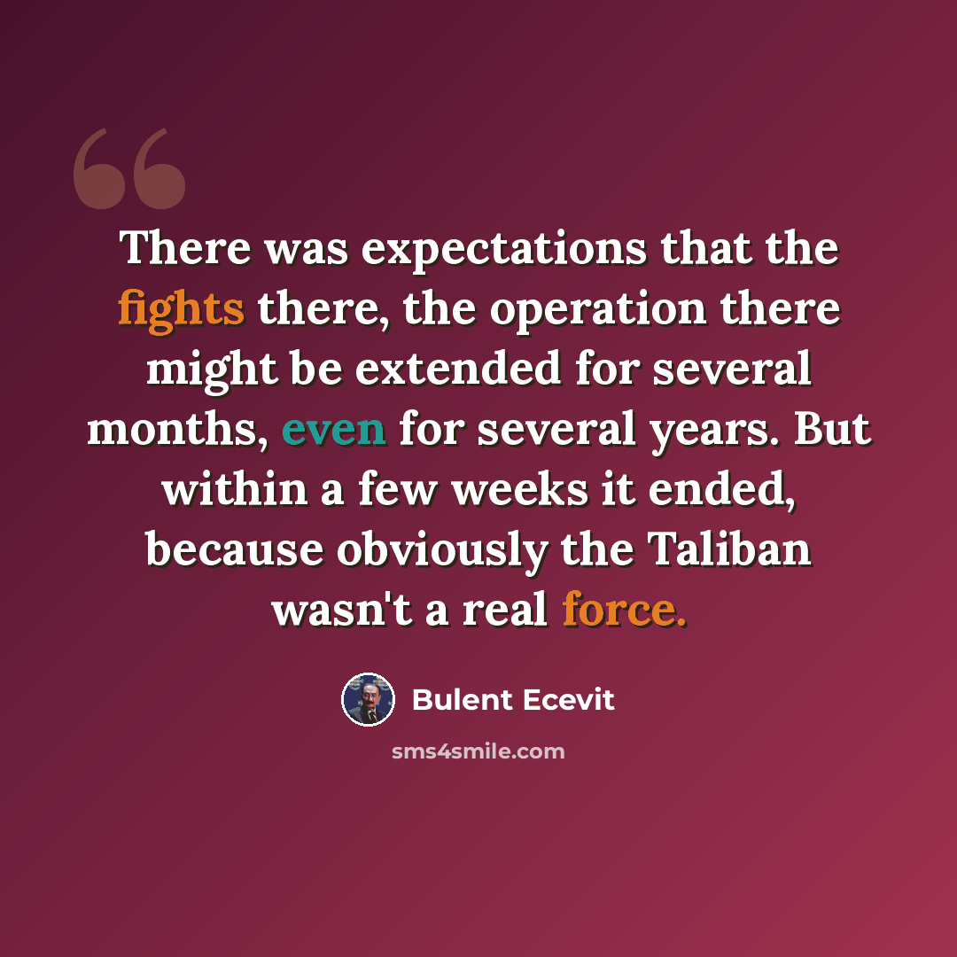 “There was expectations that the fights there, the operation there might be extended for several months, even for several years. But within a few weeks it ended, because obviously the Taliban wasn't a real force.” quote by Bulent Ecevit