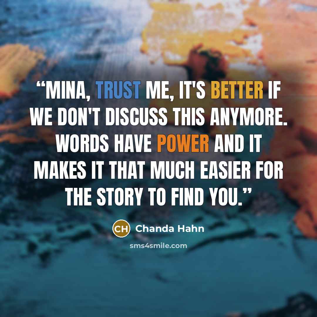 “Mina, trust me, it's better if we don't discuss this anymore. Words have power and it makes it that much easier for the Story to find you.” quote by Chanda Hahn