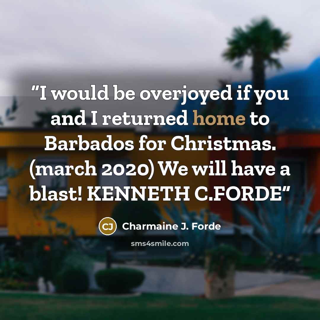 “I would be overjoyed if you and I returned home to Barbados for Christmas. (march 2020) We will have a blast! KENNETH C.FORDE” quote by Charmaine J. Forde