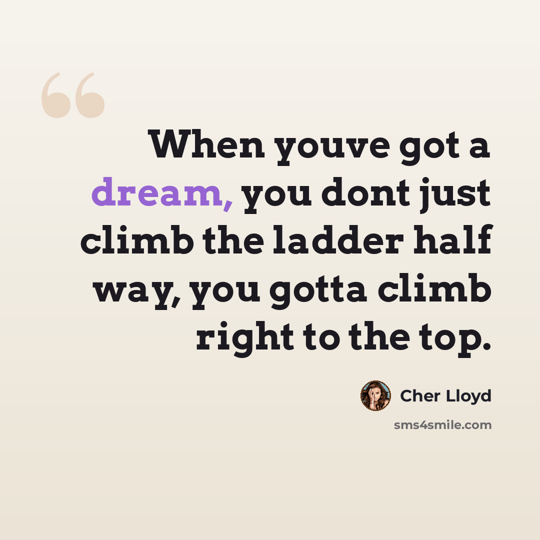 “When youve got a dream, you dont just climb the ladder half way, you gotta climb right to the top.” quote by Cher Lloyd