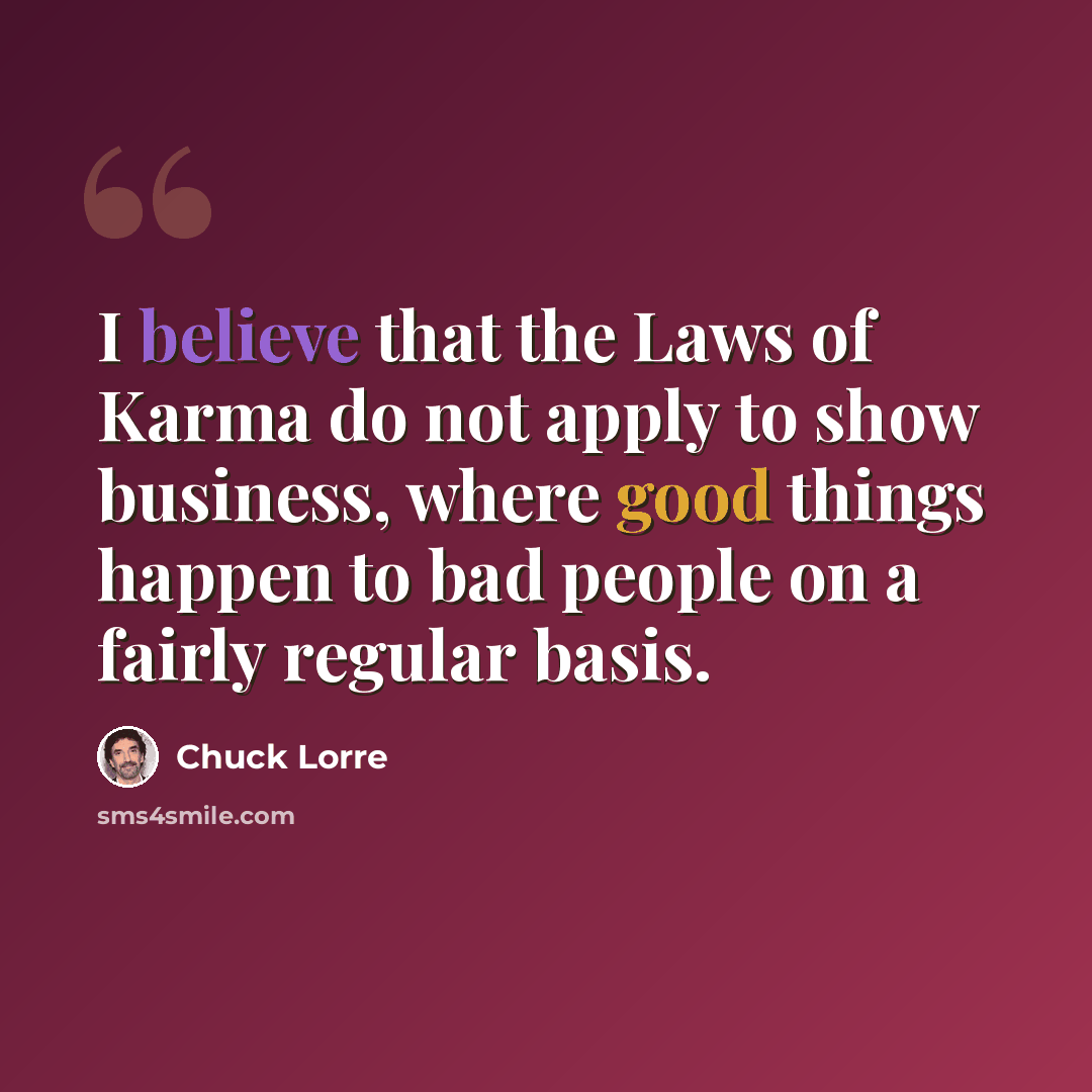 “I believe that the Laws of Karma do not apply to show business, where good things happen to bad people on a fairly regular basis.” quote by Chuck Lorre