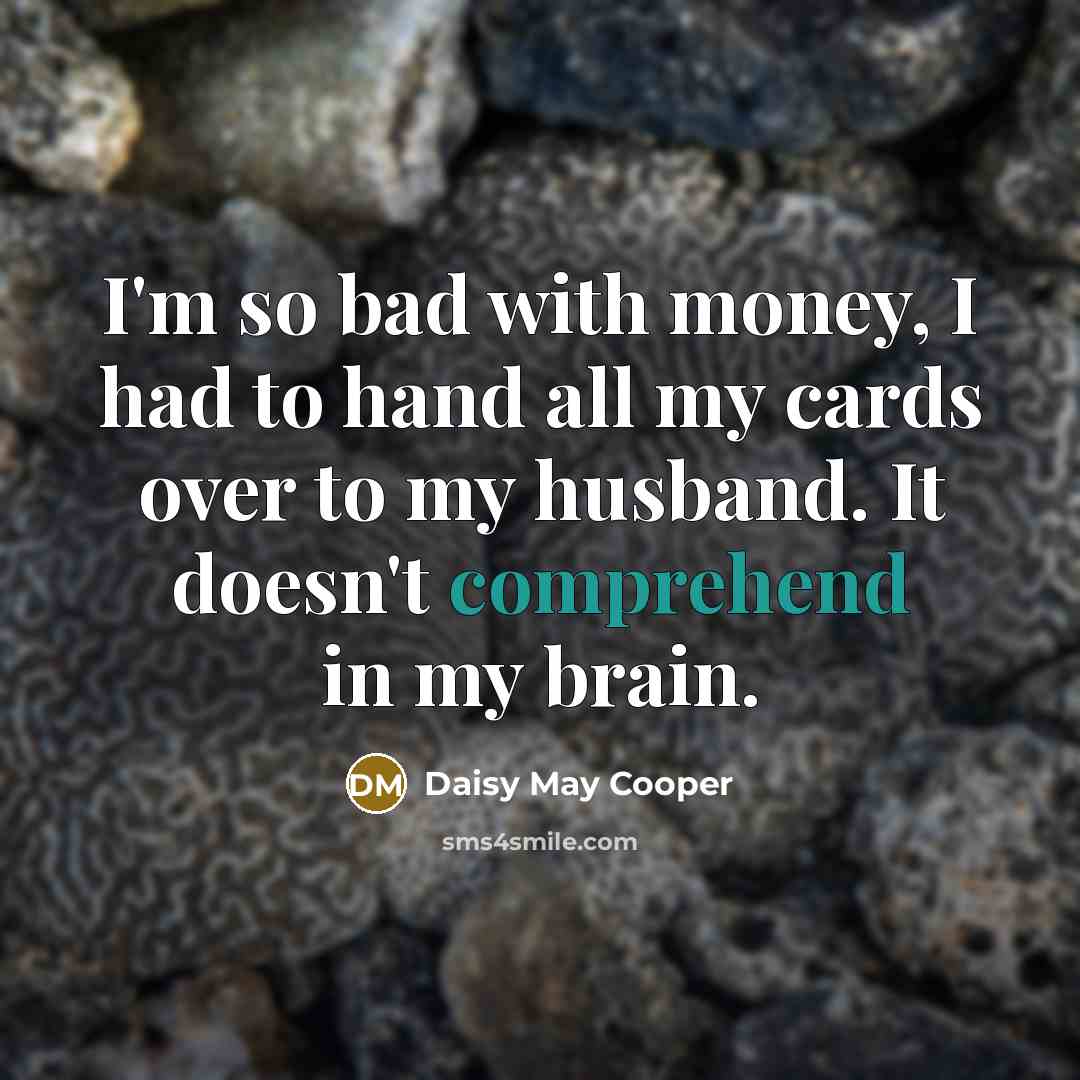 “I'm so bad with money, I had to hand all my cards over to my husband. It doesn't comprehend in my brain.” quote by Daisy May Cooper