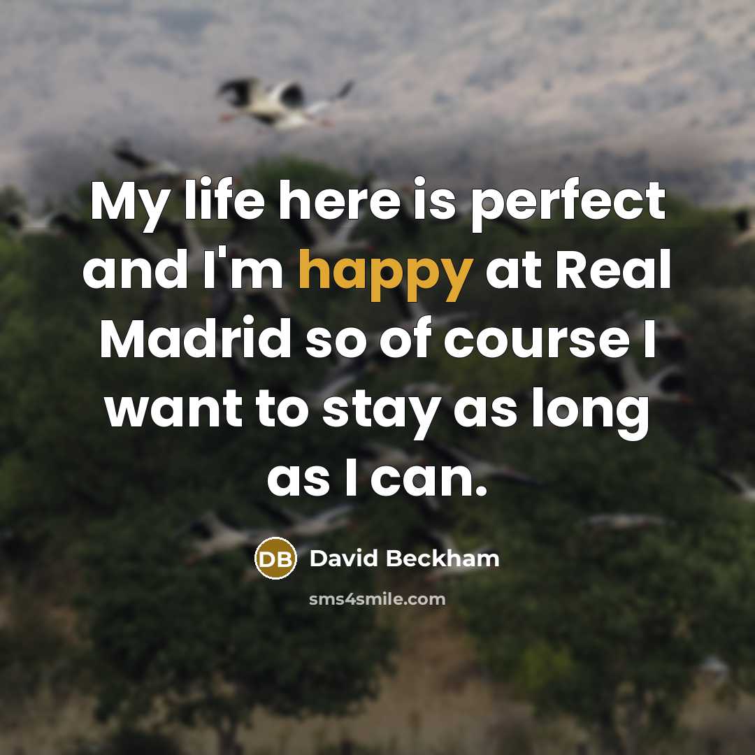 “My life here is perfect and I'm happy at Real Madrid so of course I want to stay as long as I can.” quote by David Beckham
