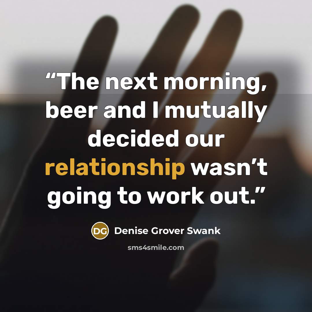 “The next morning, beer and I mutually decided our relationship wasn’t going to work out.” quote by Denise Grover Swank
