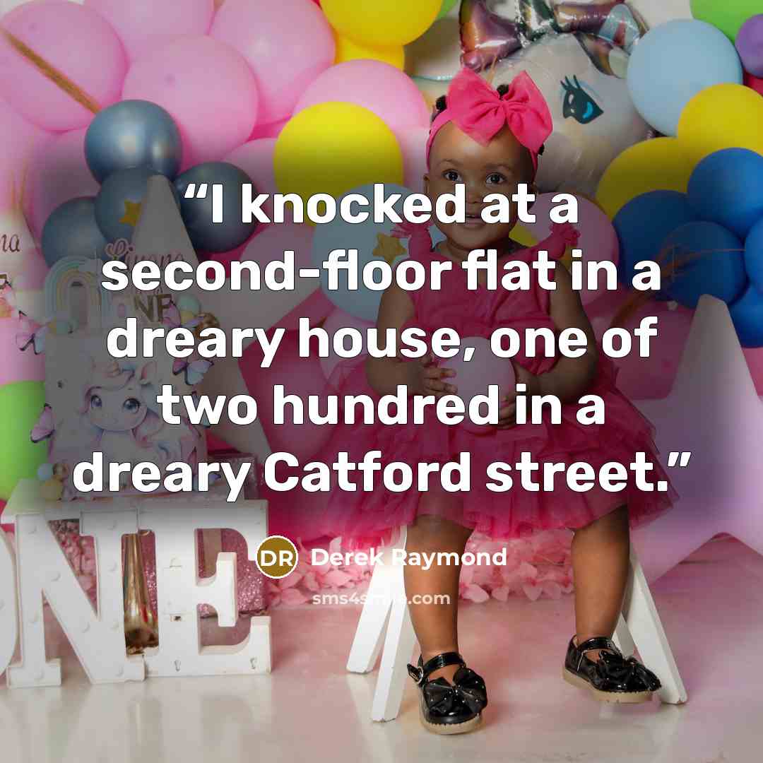 “I knocked at a second-floor flat in a dreary house, one of two hundred in a dreary Catford street.” quote by Derek Raymond