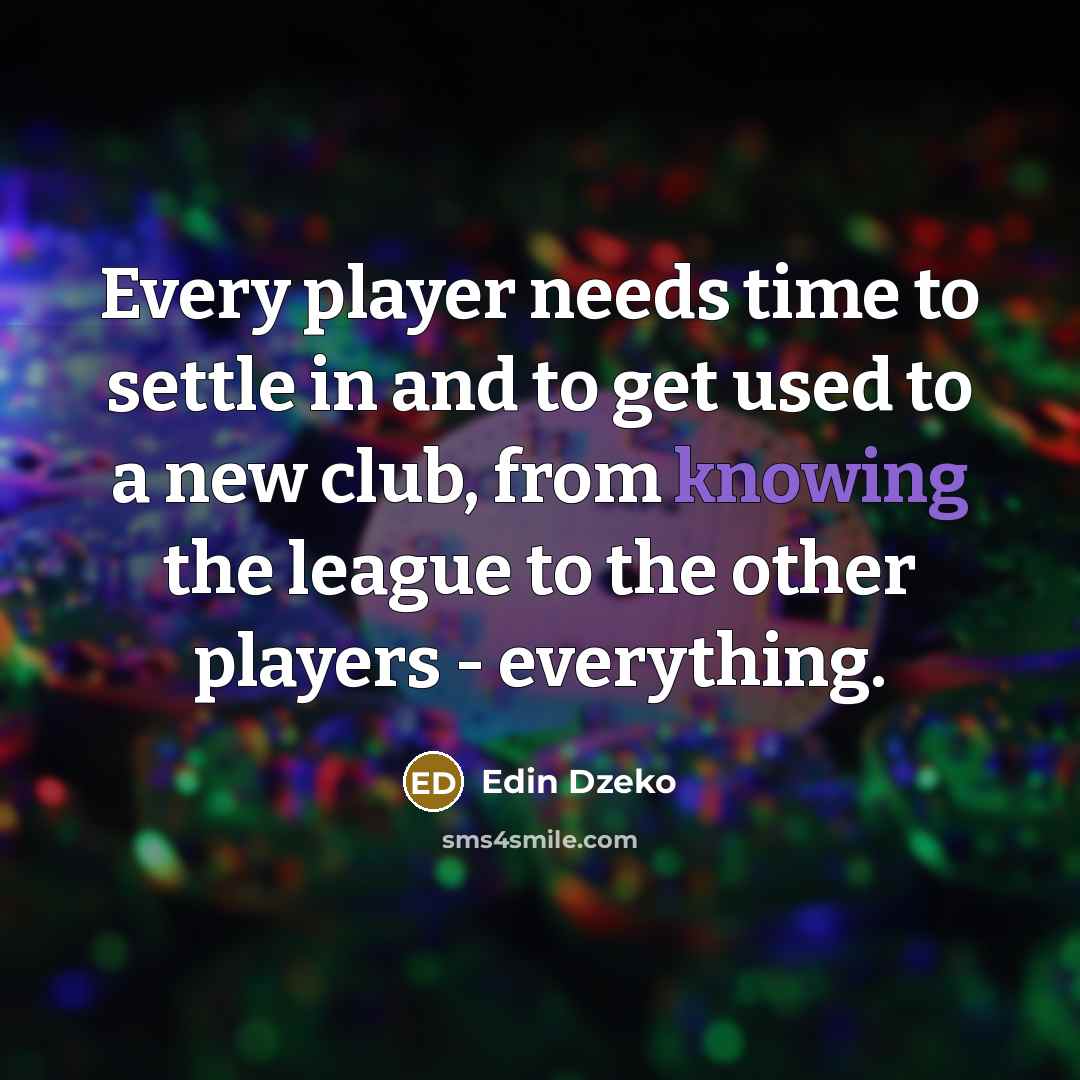 “Every player needs time to settle in and to get used to a new club, from knowing the league to the other players - everything.” quote by Edin Dzeko