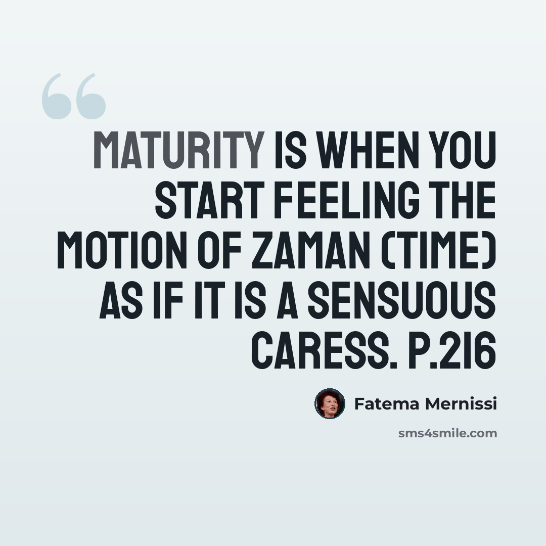 “Maturity is when you start feeling the motion of zaman (time) as if it is a sensuous caress. p.216” quote by Fatema Mernissi