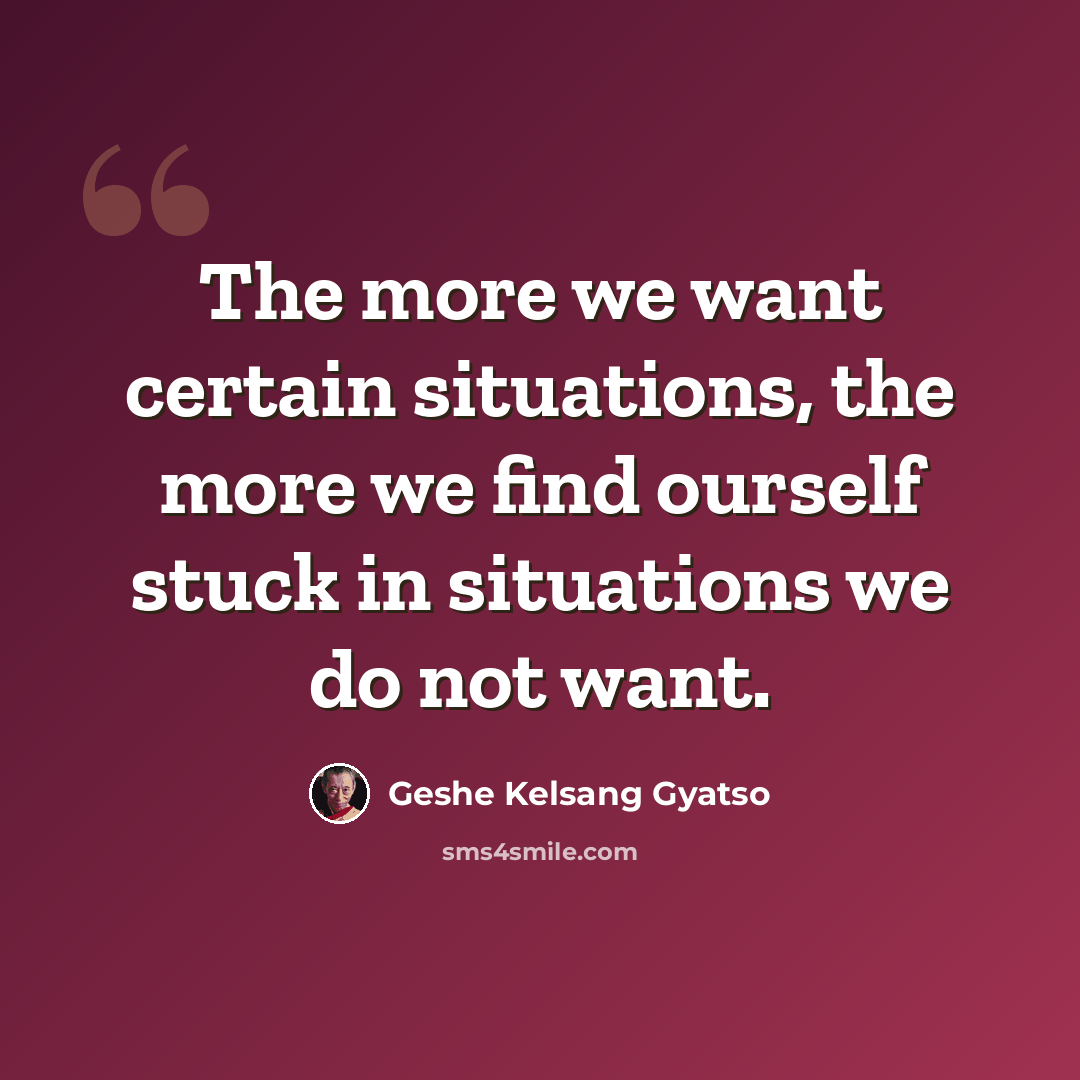 “The more we want certain situations, the more we find ourself stuck in situations we do not want.” quote by Geshe Kelsang Gyatso