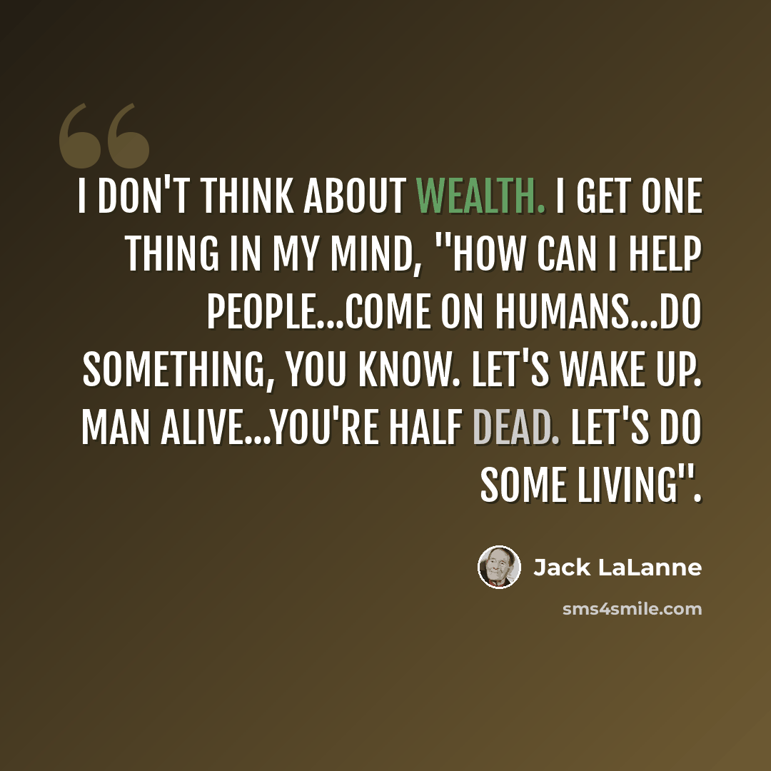 “I don't think about wealth. I get one thing in my mind, "How can I help people...come on humans...do something, you know. Let's wake up. Man alive...you're half dead. Let's do some living".” quote by Jack LaLanne