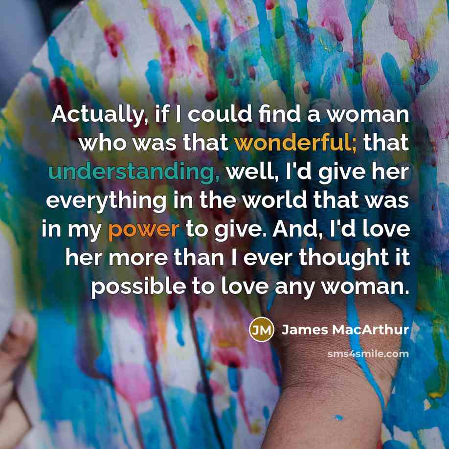 “Actually, if I could find a woman who was that wonderful; that understanding, well, I'd give her everything in the world that was in my power to give. And, I'd love her more than I ever thought it possible to love any woman.” quote by James MacArthur