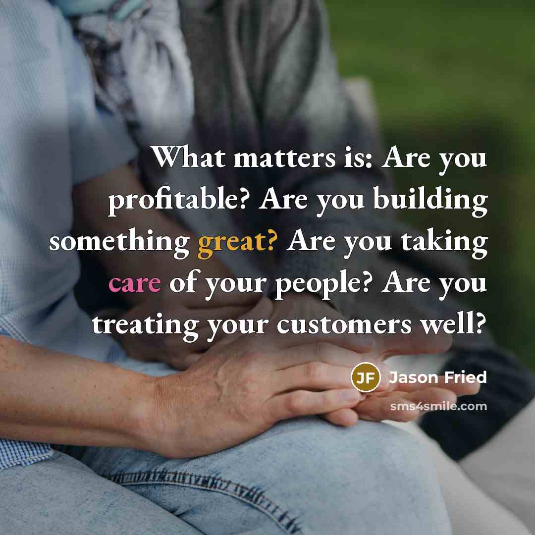 “What matters is: Are you profitable? Are you building something great? Are you taking care of your people? Are you treating your customers well?” quote by Jason Fried