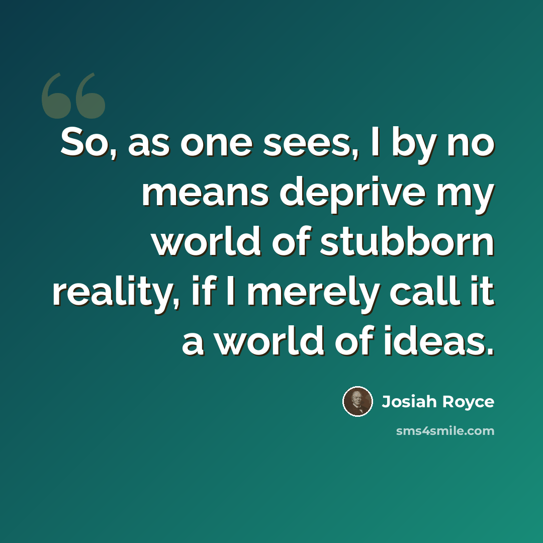“So, as one sees, I by no means deprive my world of stubborn reality, if I merely call it a world of ideas.” quote by Josiah Royce