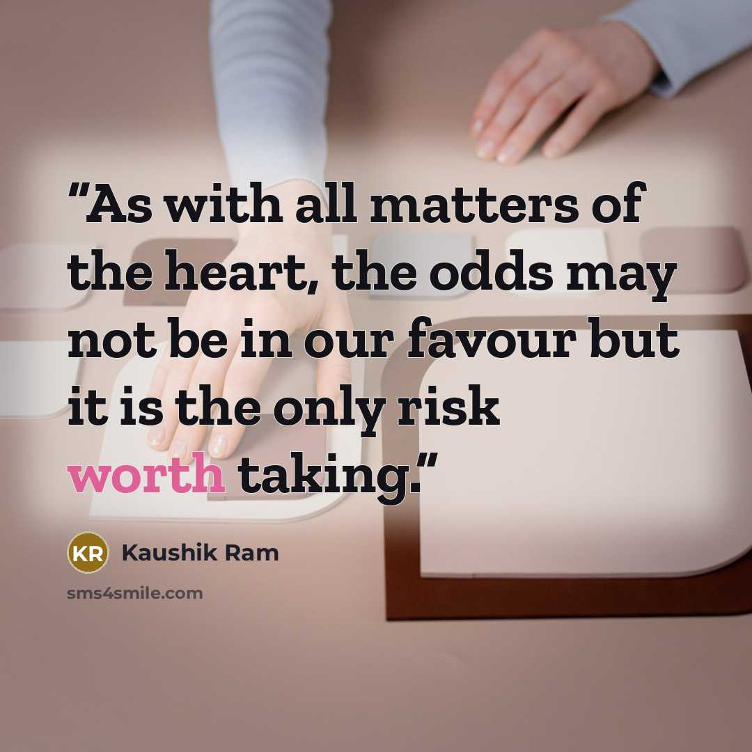 “As with all matters of the heart, the odds may not be in our favour but it is the only risk worth taking.” quote by Kaushik Ram