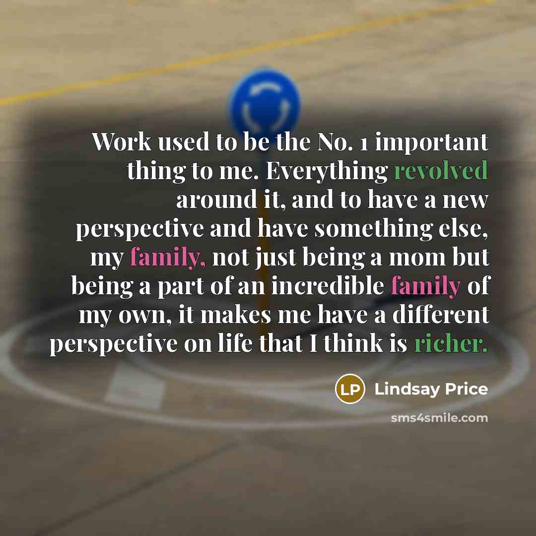 “Work used to be the No. 1 important thing to me. Everything revolved around it, and to have a new perspective and have something else, my family, not just being a mom but being a part of an incredible family of my own, it makes me have a different perspective on life that I think is richer.” quote by Lindsay Price