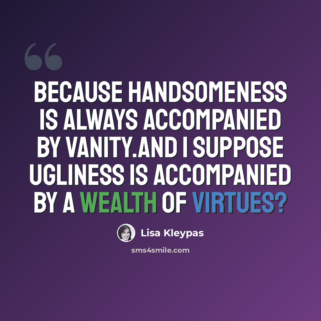 “Because handsomeness is always accompanied by vanity.And I suppose ugliness is accompanied by a wealth of virtues?” quote by Lisa Kleypas