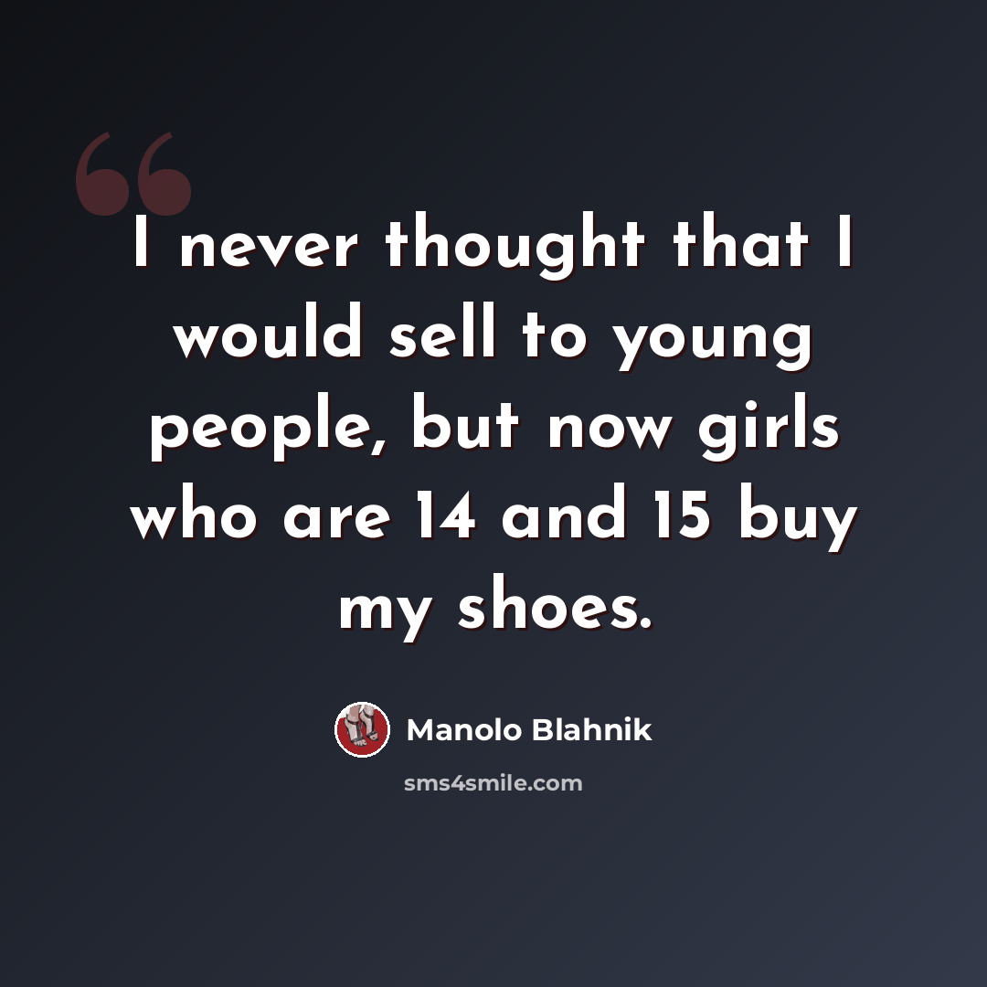 “I never thought that I would sell to young people, but now girls who are 14 and 15 buy my shoes.” quote by Manolo Blahnik