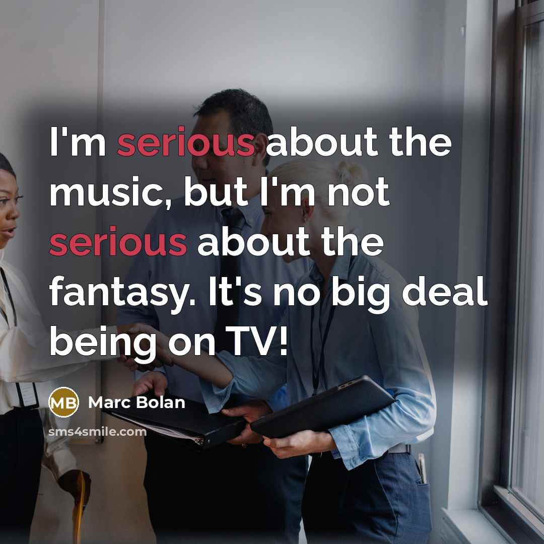 “I'm serious about the music, but I'm not serious about the fantasy. It's no big deal being on TV!” quote by Marc Bolan