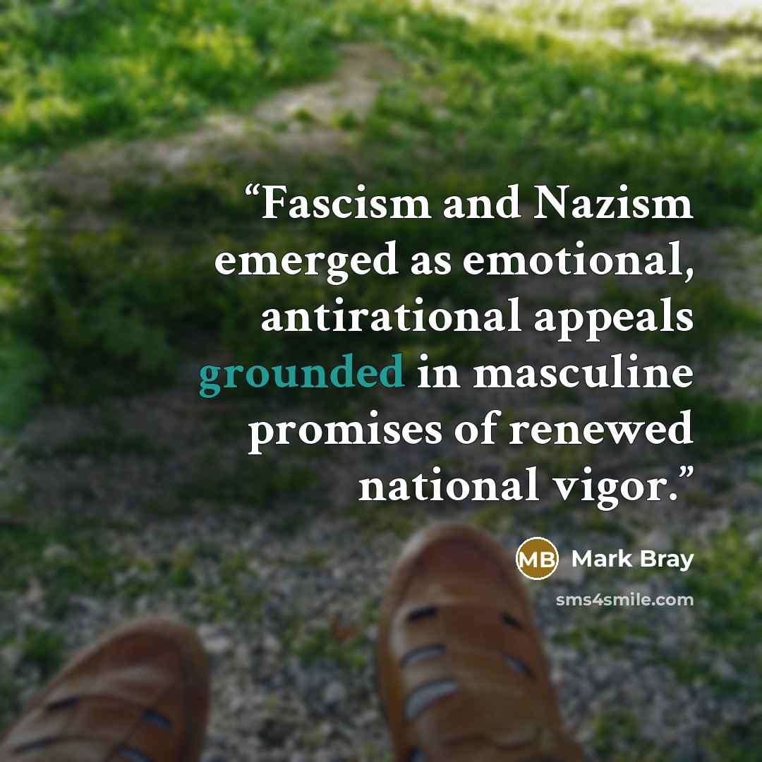 “Fascism and Nazism emerged as emotional, antirational appeals grounded in masculine promises of renewed national vigor.” quote by Mark Bray